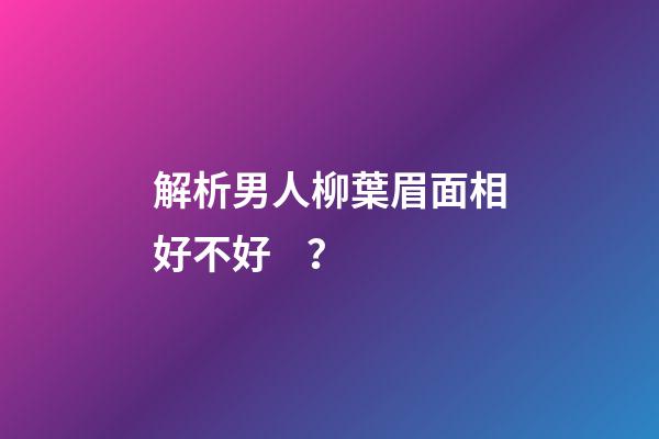 解析男人柳葉眉面相好不好？